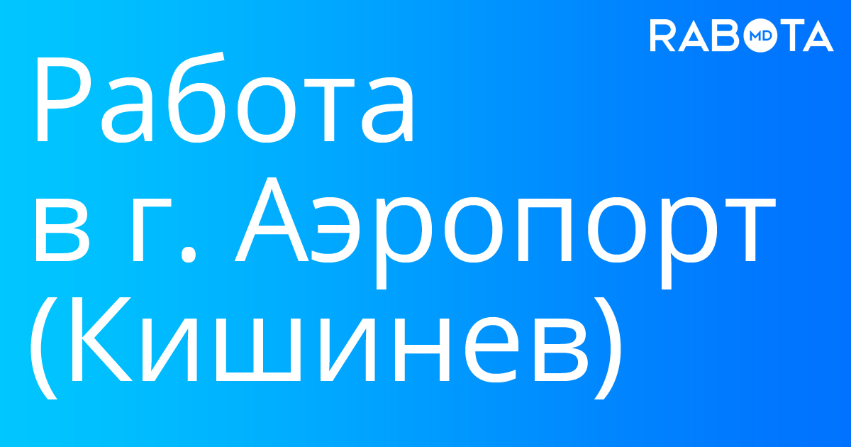 Работа в г Аэропорт (Кишинев) - 27вакансий